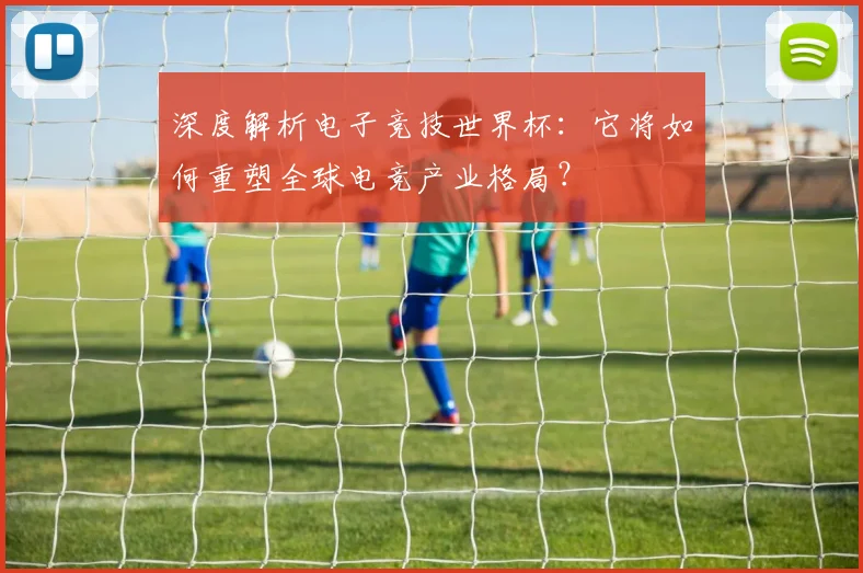 深度解析电子竞技世界杯：它将如何重塑全球电竞产业格局？