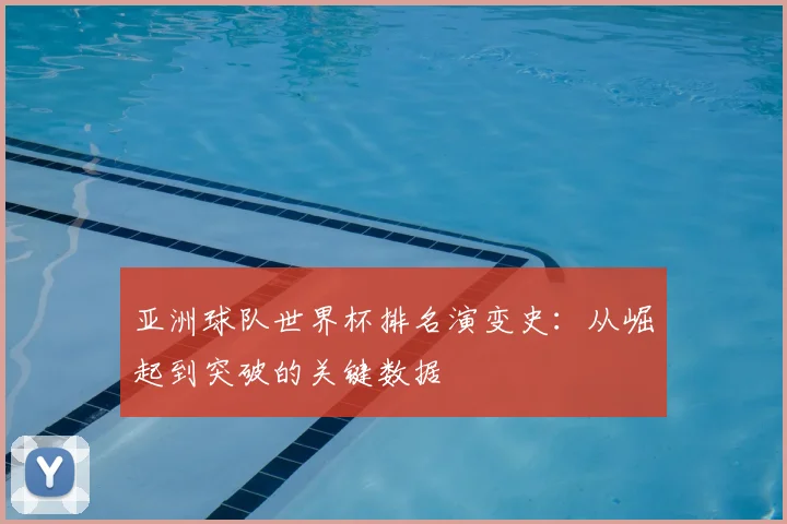 亚洲球队世界杯排名演变史:从崛起到突破的关键数据