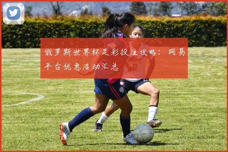 俄罗斯世界杯足彩投注攻略:网易平台优惠活动汇总