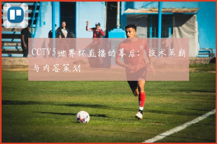 CCTV5世界杯直播的幕后：技术革新与内容策划
