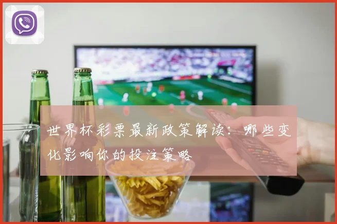 世界杯彩票最新政策解读:哪些变化影响你的投注策略