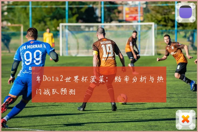 年Dota2世界杯菠菜：赔率分析与热门战队预测
