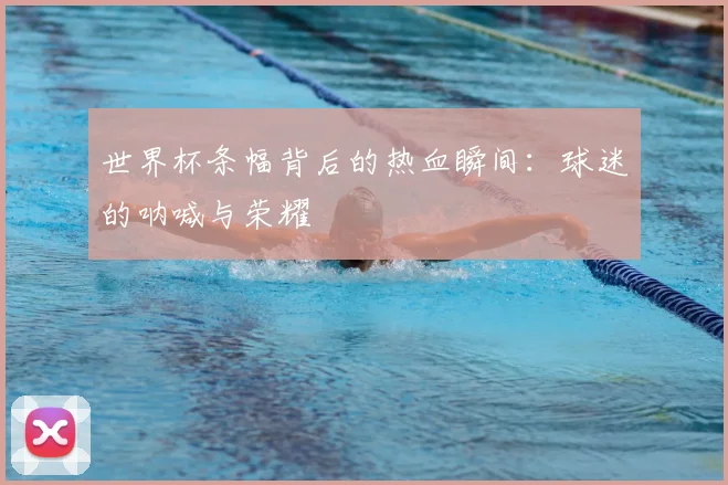 世界杯条幅背后的热血瞬间:球迷的呐喊与荣耀