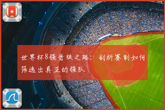 世界杯8强晋级之路:剖析赛制如何筛选出真正的强队