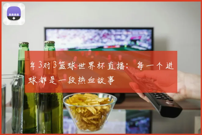 年3对3篮球世界杯直播：每一个进球都是一段热血故事