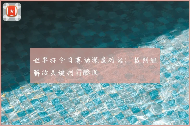 世界杯今日赛场深度对话:裁判组解读关键判罚瞬间
