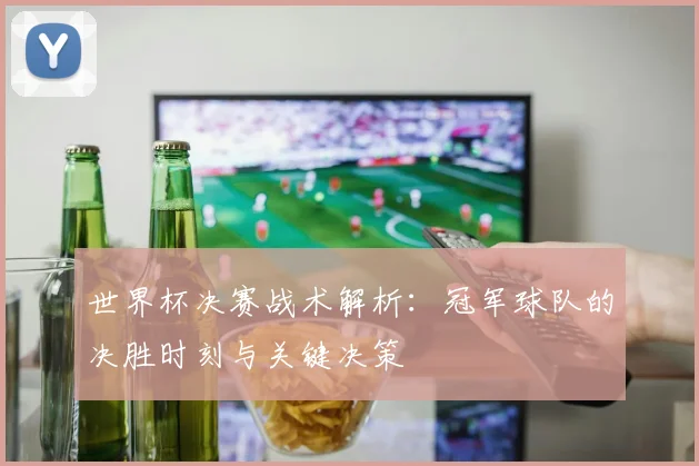 世界杯决赛战术解析:冠军球队的决胜时刻与关键决策