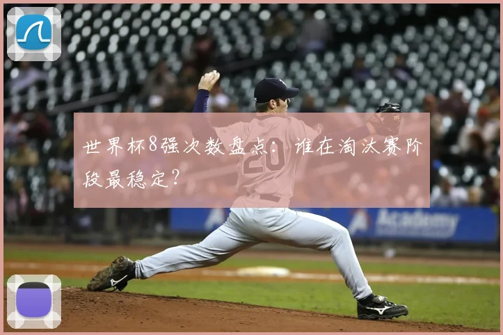 世界杯8强次数盘点:谁在淘汰赛阶段最稳定?
