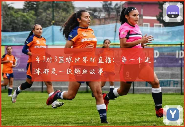 年3对3篮球世界杯直播：每一个进球都是一段热血故事
