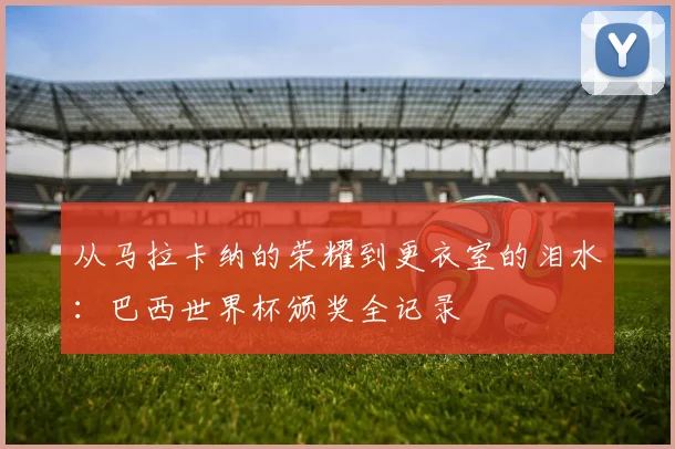 从马拉卡纳的荣耀到更衣室的泪水:巴西世界杯颁奖全记录