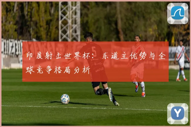 印度射击世界杯:东道主优势与全球竞争格局分析