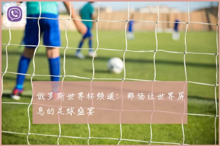 俄罗斯世界杯频道:那场让世界屏息的足球盛宴