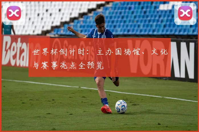 世界杯倒计时:主办国场馆、文化与赛事亮点全预览