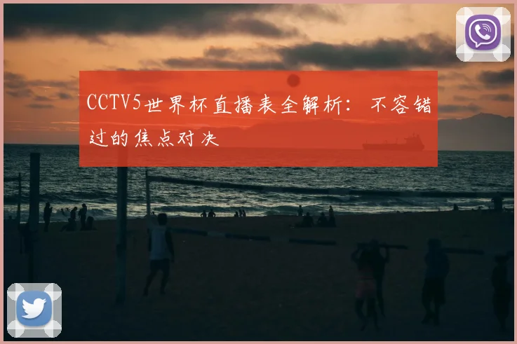 CCTV5世界杯直播表全解析:不容错过的焦点对决