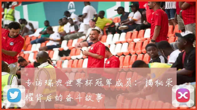 专访瑞典世界杯冠军成员:揭秘荣耀背后的奋斗故事