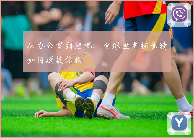 从办公室到酒吧:全球世界杯竞猜如何连接你我