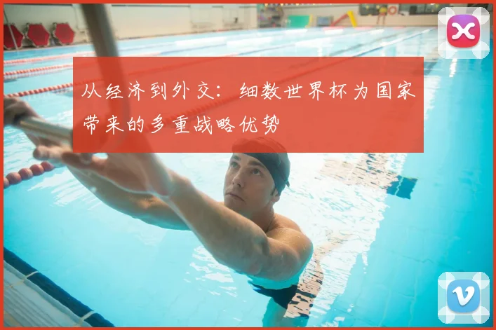 从经济到外交:细数世界杯为国家带来的多重战略优势