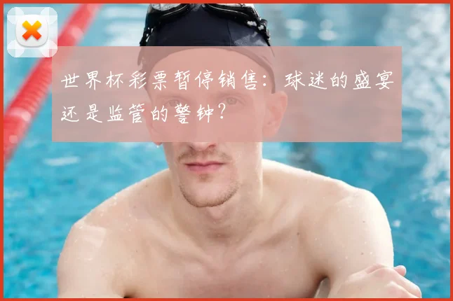 世界杯彩票暂停销售：球迷的盛宴还是监管的警钟？