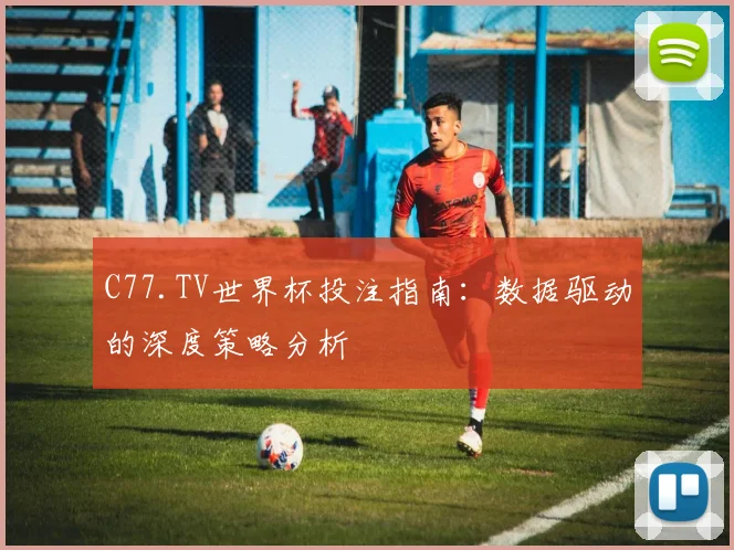 C77.TV世界杯投注指南：数据驱动的深度策略分析