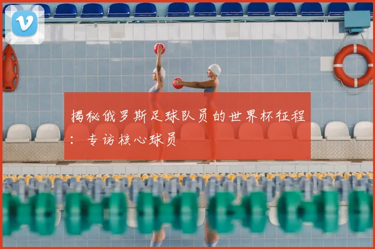 揭秘俄罗斯足球队员的世界杯征程：专访核心球员