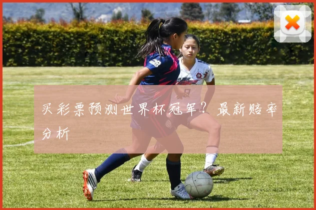 买彩票预测世界杯冠军？最新赔率分析