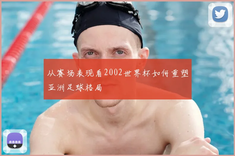 从赛场表现看2002世界杯如何重塑亚洲足球格局