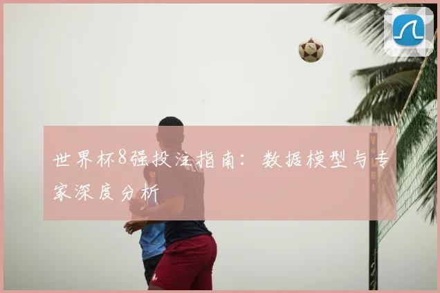 世界杯8强投注指南:数据模型与专家深度分析