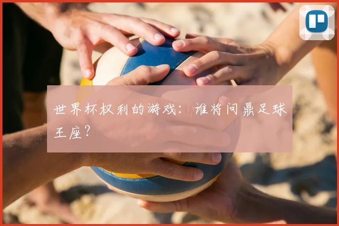 世界杯权利的游戏:谁将问鼎足球王座?