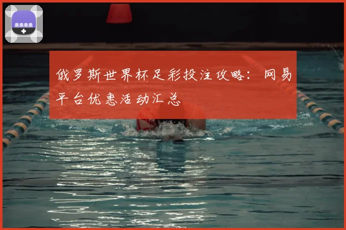俄罗斯世界杯足彩投注攻略:网易平台优惠活动汇总