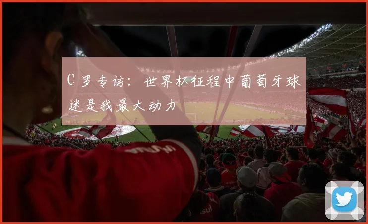 C 罗专访：世界杯征程中葡萄牙球迷是我最大动力